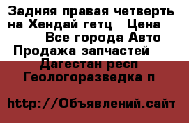 Задняя правая четверть на Хендай гетц › Цена ­ 6 000 - Все города Авто » Продажа запчастей   . Дагестан респ.,Геологоразведка п.